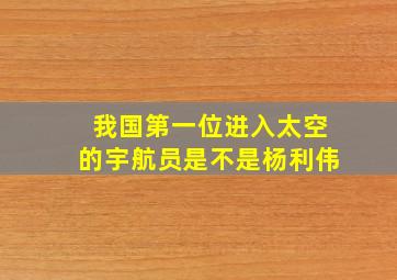 我国第一位进入太空的宇航员是不是杨利伟