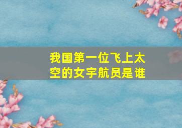 我国第一位飞上太空的女宇航员是谁