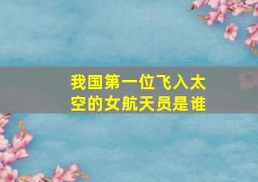 我国第一位飞入太空的女航天员是谁