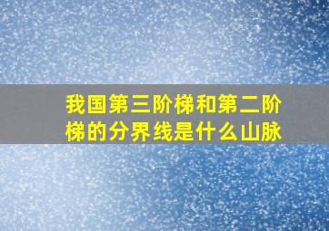 我国第三阶梯和第二阶梯的分界线是什么山脉