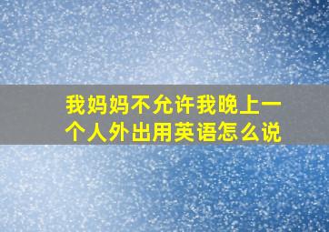 我妈妈不允许我晚上一个人外出用英语怎么说