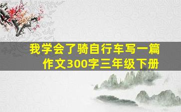 我学会了骑自行车写一篇作文300字三年级下册