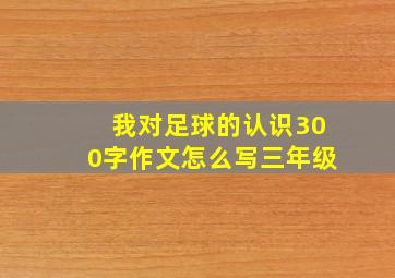 我对足球的认识300字作文怎么写三年级