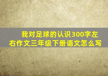 我对足球的认识300字左右作文三年级下册语文怎么写