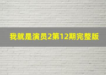 我就是演员2第12期完整版