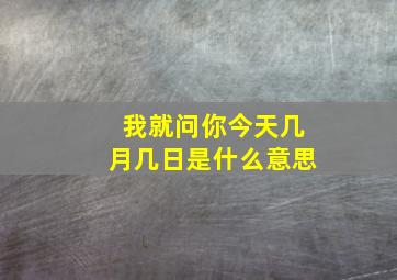 我就问你今天几月几日是什么意思