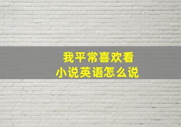 我平常喜欢看小说英语怎么说