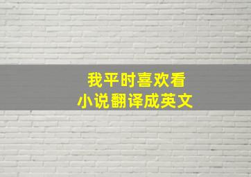 我平时喜欢看小说翻译成英文