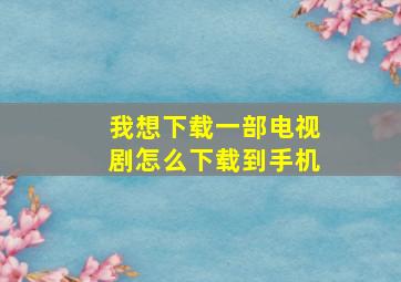 我想下载一部电视剧怎么下载到手机