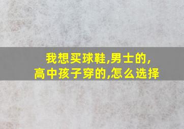 我想买球鞋,男士的,高中孩子穿的,怎么选择