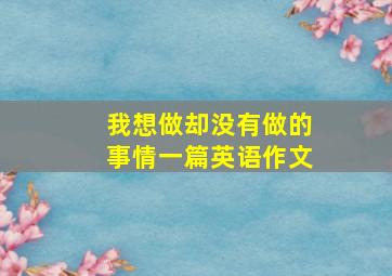 我想做却没有做的事情一篇英语作文