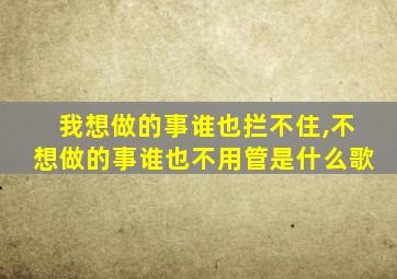 我想做的事谁也拦不住,不想做的事谁也不用管是什么歌