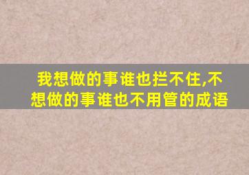 我想做的事谁也拦不住,不想做的事谁也不用管的成语