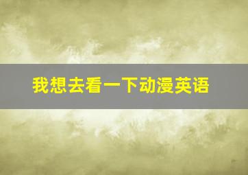 我想去看一下动漫英语