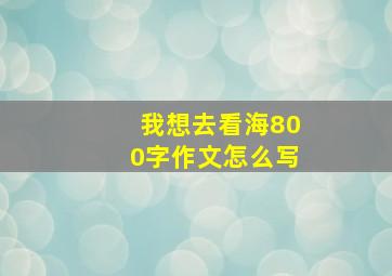 我想去看海800字作文怎么写