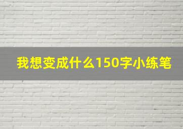 我想变成什么150字小练笔