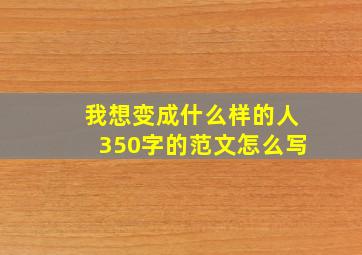 我想变成什么样的人350字的范文怎么写