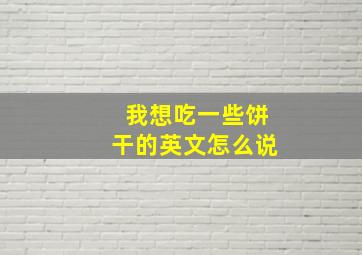 我想吃一些饼干的英文怎么说