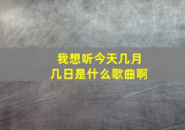 我想听今天几月几日是什么歌曲啊