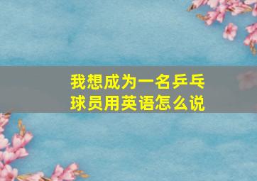 我想成为一名乒乓球员用英语怎么说