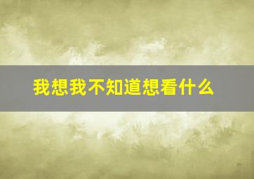 我想我不知道想看什么