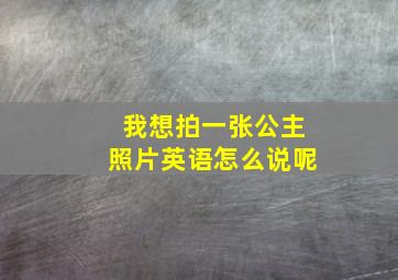 我想拍一张公主照片英语怎么说呢