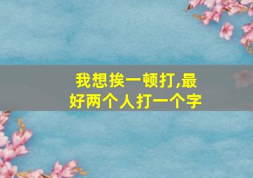 我想挨一顿打,最好两个人打一个字