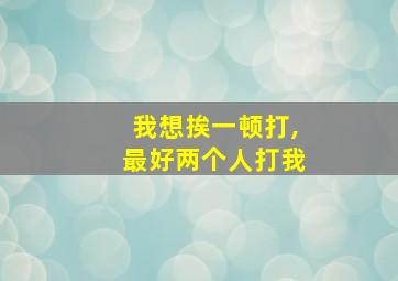 我想挨一顿打,最好两个人打我