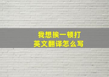 我想挨一顿打英文翻译怎么写