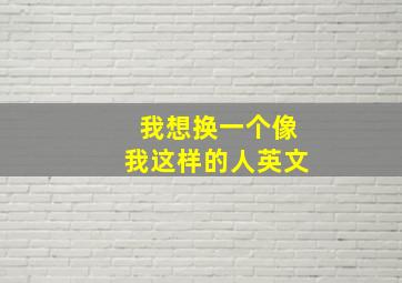 我想换一个像我这样的人英文