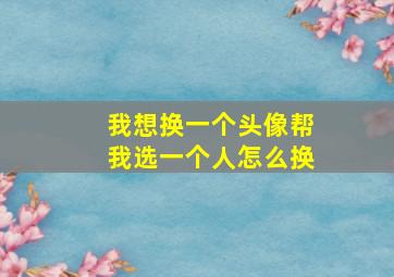 我想换一个头像帮我选一个人怎么换