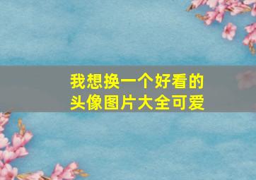 我想换一个好看的头像图片大全可爱