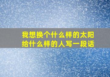 我想换个什么样的太阳给什么样的人写一段话