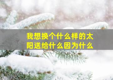 我想换个什么样的太阳送给什么因为什么