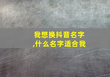 我想换抖音名字,什么名字适合我