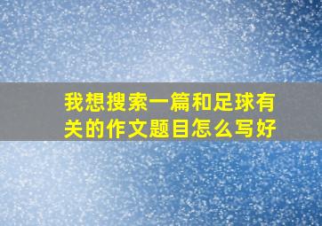 我想搜索一篇和足球有关的作文题目怎么写好