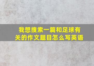 我想搜索一篇和足球有关的作文题目怎么写英语