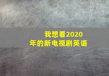 我想看2020年的新电视剧英语