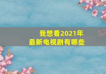 我想看2021年最新电视剧有哪些