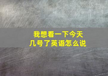 我想看一下今天几号了英语怎么说