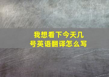 我想看下今天几号英语翻译怎么写