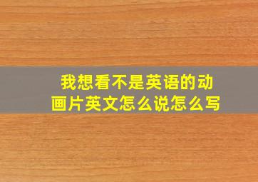 我想看不是英语的动画片英文怎么说怎么写