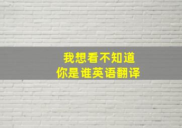 我想看不知道你是谁英语翻译