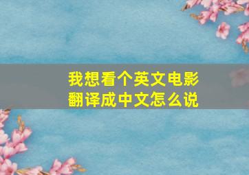 我想看个英文电影翻译成中文怎么说