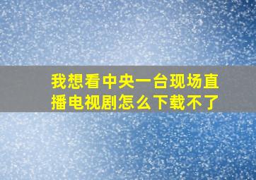 我想看中央一台现场直播电视剧怎么下载不了