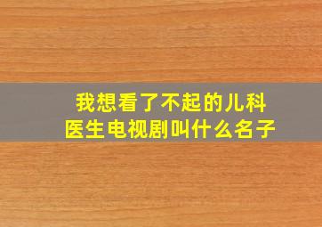 我想看了不起的儿科医生电视剧叫什么名子