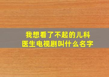 我想看了不起的儿科医生电视剧叫什么名字