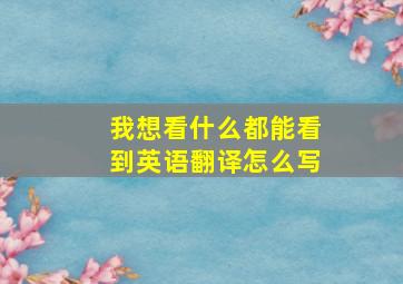 我想看什么都能看到英语翻译怎么写