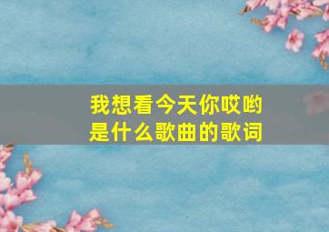 我想看今天你哎哟是什么歌曲的歌词