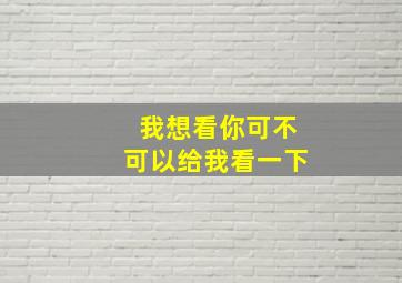 我想看你可不可以给我看一下